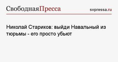 Алексей Навальный - Николай Стариков - Николай Стариков: выйди Навальный из тюрьмы — его просто убьют - svpressa.ru