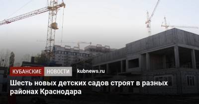 Шесть новых детских садов строят в разных районах Краснодара - kubnews.ru - Краснодар
