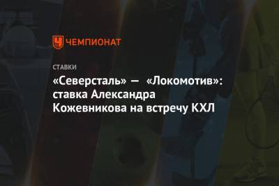 Александр Кожевников - «Северсталь» — «Локомотив»: ставка Александра Кожевникова на встречу КХЛ - championat.com