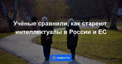 Учёные сравнили, как стареют интеллектуалы в России и ЕС - news.mail.ru - Москва