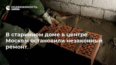 В старинном доме в центре Москвы остановили незаконный ремонт - realty.ria.ru - Москва