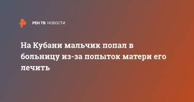 На Кубани мальчик попал в больницу из-за попыток матери его лечить - ren.tv - Краснодарский край