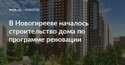 Рафик Загрутдинов - В Новогирееве началось строительство дома по программе реновации - mos.ru - Москва