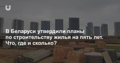 В Беларуси утвердили планы по строительству жилья на пять лет. Что, где и сколько? - news.tut.by - Белоруссия - Минск - Строительство
