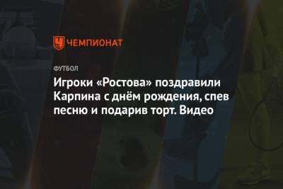 Валерий Карпин - Ивелин Попов - Игроки «Ростова» поздравили Карпина с днём рождения, спев песню и подарив торт. Видео - championat.com - Санкт-Петербург - Ростов-На-Дону