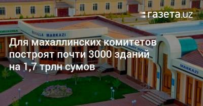 Для махаллинских комитетов построят почти 3000 зданий на 1,7 трлн сумов - gazeta.uz
