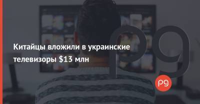 Китайцы вложили в украинские телевизоры $13 млн - thepage.ua