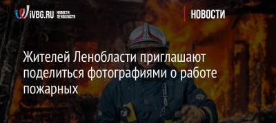 Жителей Ленобласти приглашают поделиться фотографиями о работе пожарных - ivbg.ru - Украина - Ленинградская обл.