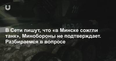 В Сети пишут, что «в Минске сожгли танк», Минобороны не подтверждает. Разбираемся в вопросе - news.tut.by - Белоруссия - Минск