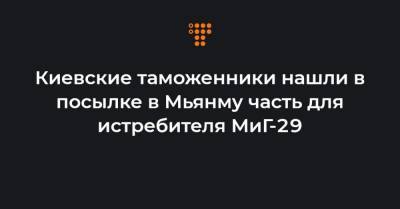 Киевские таможенники нашли в посылке в Мьянму часть для истребителя МиГ-29 - hromadske.ua - Бирма