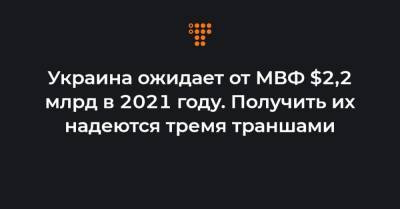 Кирилл Шевченко - Украина ожидает от МВФ $2,2 млрд в 2021 году. Получить их надеются тремя траншами - hromadske.ua - Киев