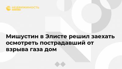 Михаил Мишустин - Мишустин в Элисте решил заехать осмотреть пострадавший от взрыва газа дом - realty.ria.ru
