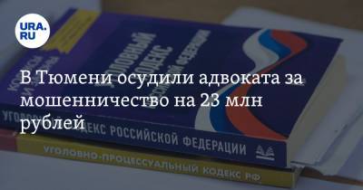 В Тюмени осудили адвоката за мошенничество на 23 млн рублей - ura.news - Тюмень - Тюменская обл.