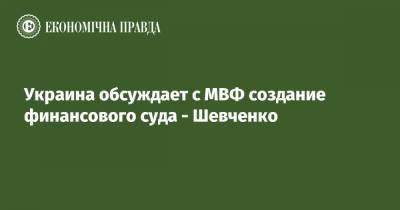 Кирилл Шевченко - Украина обсуждает с МВФ создание финансового суда - Шевченко - epravda.com.ua