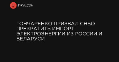 Гончаренко призвал СНБО прекратить импорт электроэнергии из России и Беларуси - bykvu.com - Крым - Белоруссия - Никарагуа