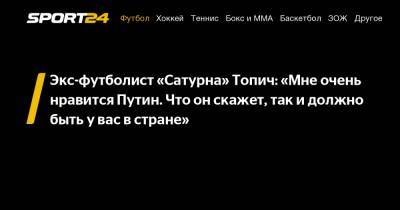 Владимир Путин - Экс-футболист «Сатурна» Топич: «Мне очень нравится Путин. Что он скажет, так и должно быть у вас в стране» - sport24.ru - Босния и Герцеговина