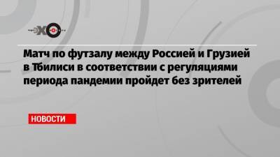 Матч по футзалу между Россией и Грузией в Тбилиси в соответствии с регуляциями периода пандемии пройдет без зрителей - echo.msk.ru - Москва - Грузия - Тбилиси
