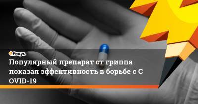 Популярный препарат отгриппа показал эффективность вборьбе сCOVID-19 - ridus.ru - Уральск