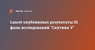 Александр Гинцбург - Lancet опубликовал результаты III фазы исследований "Спутник V" - ren.tv