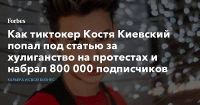 Алексей Навальный - Как тиктокер Костя Киевский попал под статью за хулиганство на протестах и набрал 800 000 подписчиков - forbes.ru
