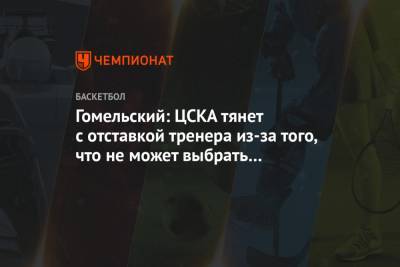 Майк Джеймс - Владимир Гомельский - Гомельский: ЦСКА тянет с отставкой тренера из-за того, что не может выбрать сменщика - championat.com - Москва