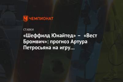 Артур Петросьян - «Шеффилд Юнайтед» – «Вест Бромвич»: прогноз Артура Петросьяна на игру чемпионата Англии - championat.com - Англия