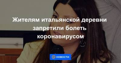 Жителям итальянской деревни запретили болеть коронавирусом - news.mail.ru