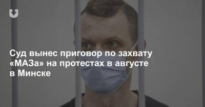 Суд вынес приговор по захвату «МАЗа» на протестах в августе в Минске - news.tut.by - Минск - р-н Советский