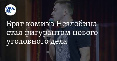 Брат комика Незлобина стал фигурантом нового уголовного дела - ura.news