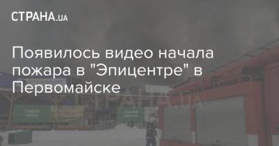 Появилось видео начала пожара в "Эпицентре" в Первомайске - strana.ua - Первомайск