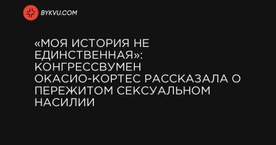 «Моя история не единственная»: конгрессвумен Окасио-Кортес рассказала о пережитом сексуальном насилии - bykvu.com