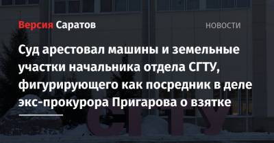 Суд арестовал машины и земельные участки начальника отдела СГТУ, фигурирующего как посредник в деле экс-прокурора Пригарова о взятке - nversia.ru - Саратов