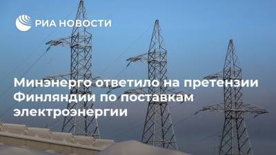 Евгений Грабчак - Минэнерго ответило на претензии Финляндии по поставкам электроэнергии - ria.ru - Москва - Россия - Финляндия