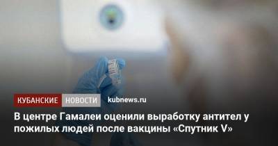 В центре Гамалеи оценили выработку антител у пожилых людей после вакцины «Спутник V» - kubnews.ru - Россия