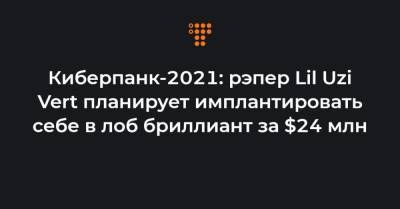 Киберпанк-2021: рэпер Lil Uzi Vert планирует имплантировать себе в лоб бриллиант за $24 млн - hromadske.ua - Украина