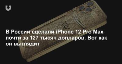 В России сделали iPhone 12 Pro Max почти за 127 тысяч долларов. Вот как он выглядит - news.tut.by