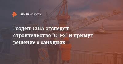 Госдеп: США отследят строительство "СП-2" и примут решение о санкциях - ren.tv - Москва - США