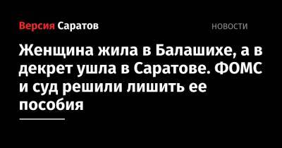 Женщина жила в Балашихе, а в декрет ушла в Саратове. ФОМС и суд решили лишить ее пособия - nversia.ru - Саратовская обл. - Саратов