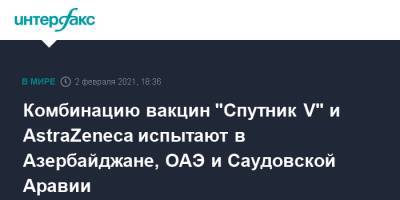 Комбинацию вакцин "Спутник V" и AstraZeneca испытают в Азербайджане, ОАЭ и Саудовской Аравии - interfax.ru - Москва - Саудовская Аравия - Эмираты - Азербайджан