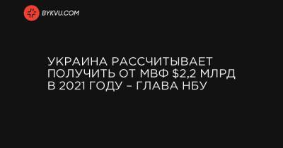 Кирилл Шевченко - Украина рассчитывает получить от МВФ $2,2 млрд в 2021 году – глава НБУ - bykvu.com - Киев