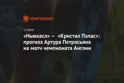 Артур Петросьян - «Ньюкасл» – «Кристал Пэлас»: прогноз Артура Петросьяна на матч чемпионата Англии - championat.com - Англия