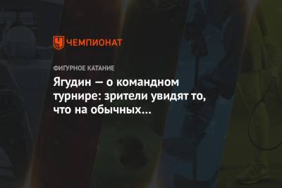 Александр Коган - Алексей Ягудин - Александр Горшков - Ягудин — о командном турнире: зрители увидят то, что на обычных соревнованиях не смогли бы - championat.com - Москва