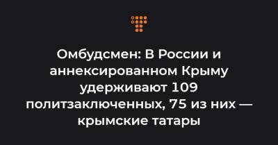 Людмила Денисова - Омбудсмен: В России и аннексированном Крыму удерживают 109 политзаключенных, 75 из них — крымские татары - hromadske.ua - Крым - Луганская обл. - Донецкая обл.