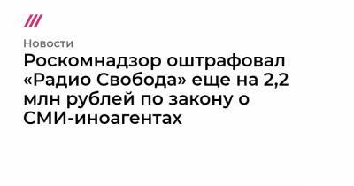 Роскомнадзор оштрафовал «Радио Свобода» еще на 2,2 млн рублей по закону о СМИ-иноагентах - tvrain.ru - New York - Крым