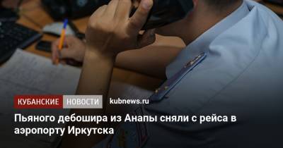 Пьяного дебошира из Анапы сняли с рейса в аэропорту Иркутска - kubnews.ru - Анапа - Сочи - Челябинск - Иркутск