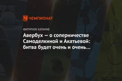 Илья Авербух - Авербух — о соперничестве Самоделкиной и Акатьевой: битва будет очень и очень серьёзная - championat.com - Красноярск