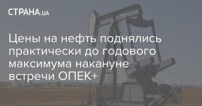Цены на нефть поднялись практически до годового максимума накануне встречи ОПЕК+ - strana.ua - Лондон - Нью-Йорк