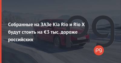 Собранные на ЗАЗе Kia Rio и Rio X будут стоить на €3 тыс. дороже российских - thepage.ua