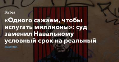 Алексей Навальный - «Одного сажаем, чтобы испугать миллионы»: суд заменил Навальному условный срок на реальный - forbes.ru