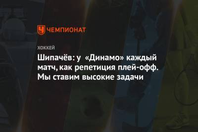 Вадим Шипачев - Шипачёв: у «Динамо» каждый матч, как репетиция плей-офф. Мы ставим высокие задачи - championat.com - Москва